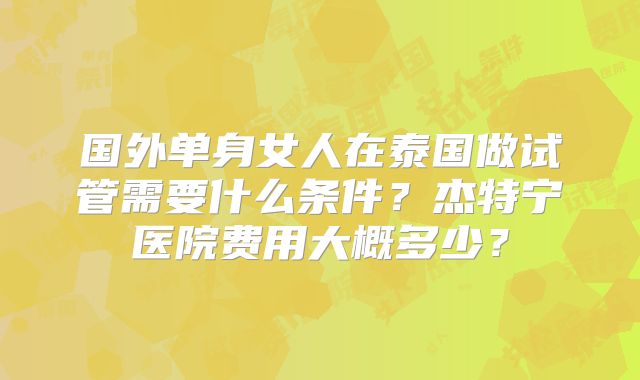 国外单身女人在泰国做试管需要什么条件?杰特宁医院费用大概多少?