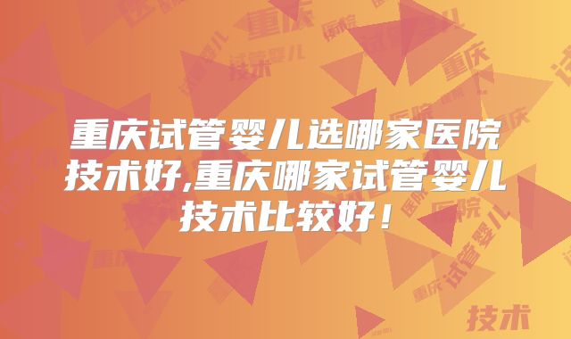 重庆试管婴儿选哪家医院技术好,重庆哪家试管婴儿技术比较好！