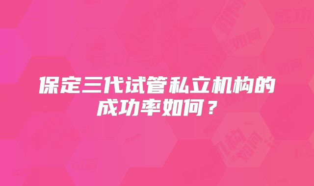 保定三代试管私立机构的成功率如何？