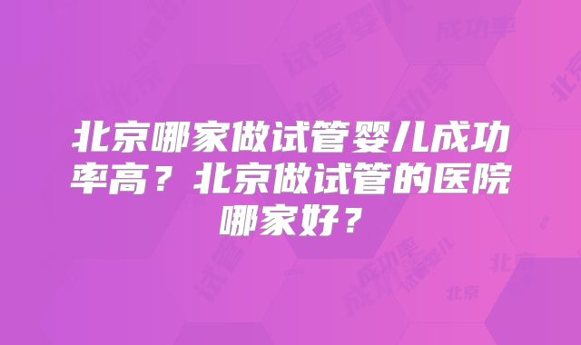 北京哪家做试管婴儿成功率高？北京做试管的医院哪家好？