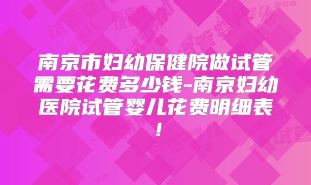 南京市妇幼保健院做试管需要花费多少钱-南京妇幼医院试管婴儿花费明细表!