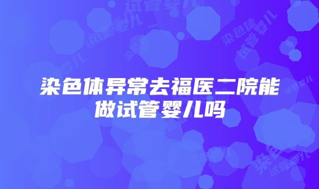 染色体异常去福医二院能做试管婴儿吗