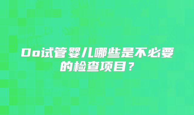Do试管婴儿哪些是不必要的检查项目？