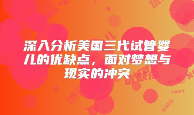 深入分析美国三代试管婴儿的优缺点，面对梦想与现实的冲突