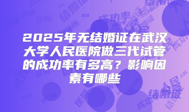2025年无结婚证在武汉大学人民医院做三代试管的成功率有多高？影响因素有哪些