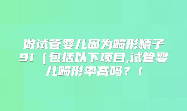 做试管婴儿因为畸形精子91(包括以下项目,试管婴儿畸形率高吗?!