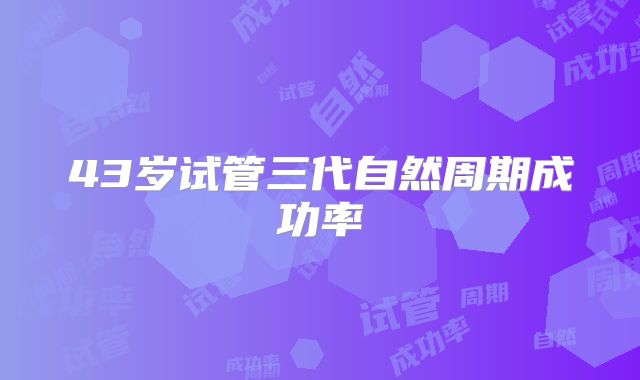43岁试管三代自然周期成功率