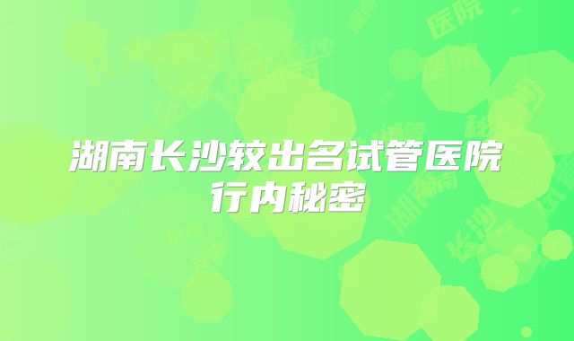 湖南长沙较出名试管医院行内秘密