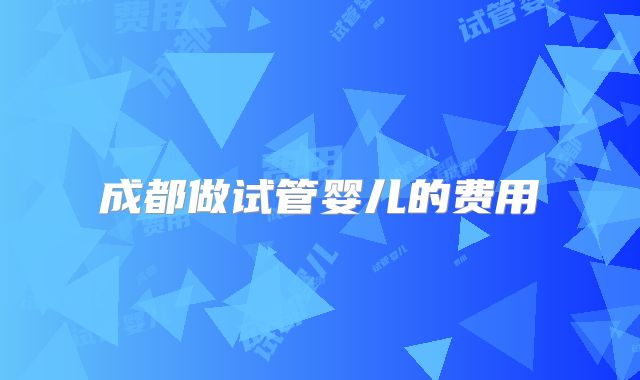 成都做试管婴儿的费用