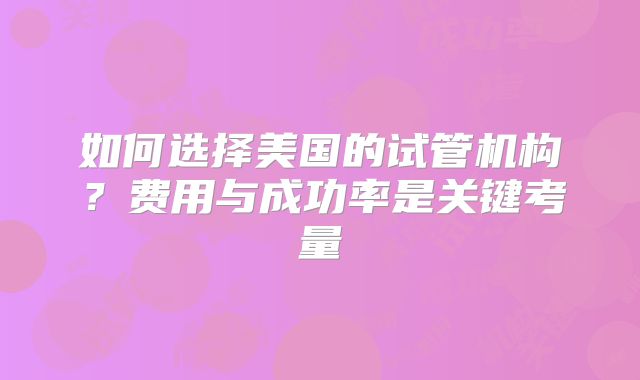 如何选择美国的试管机构？费用与成功率是关键考量