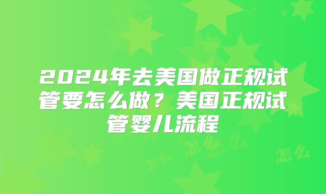 2024年去美国做正规试管要怎么做?美国正规试管婴儿流程