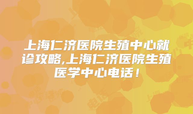 上海仁济医院生殖中心就诊攻略,上海仁济医院生殖医学中心电话！