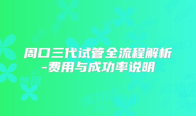 周口三代试管全流程解析-费用与成功率说明