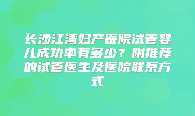 长沙江湾妇产医院试管婴儿成功率有多少？附推荐的试管医生及医院联系方式