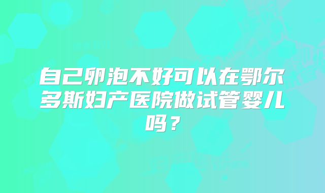 自己卵泡不好可以在鄂尔多斯妇产医院做试管婴儿吗？