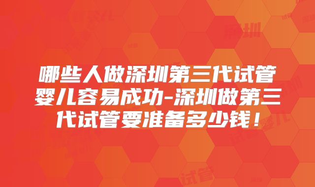 哪些人做深圳第三代试管婴儿容易成功-深圳做第三代试管要准备多少钱！