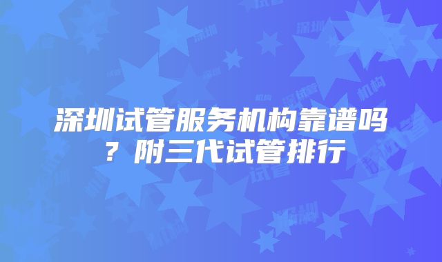 深圳试管服务机构靠谱吗？附三代试管排行