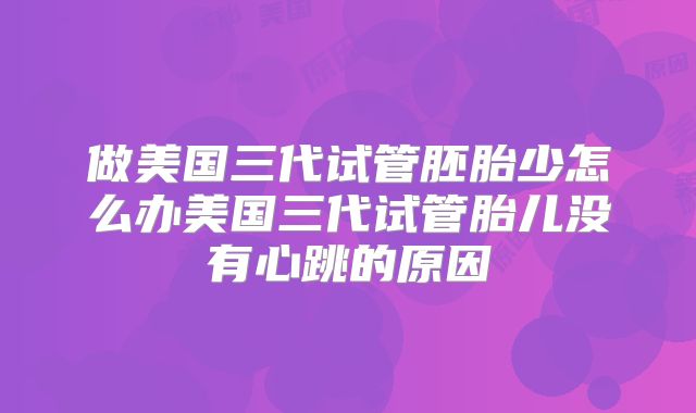 做美国三代试管胚胎少怎么办美国三代试管胎儿没有心跳的原因