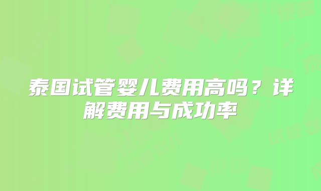 泰国试管婴儿费用高吗？详解费用与成功率