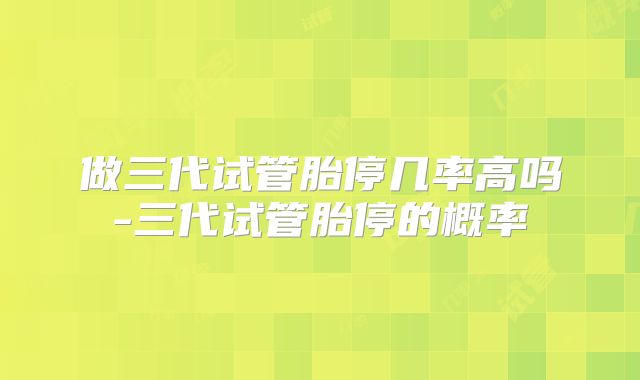 做三代试管胎停几率高吗-三代试管胎停的概率