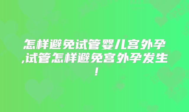 怎样避免试管婴儿宫外孕,试管怎样避免宫外孕发生！