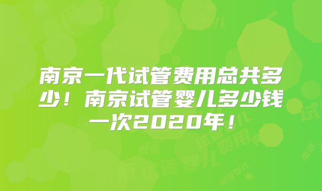 南京一代试管费用总共多少！南京试管婴儿多少钱一次2020年！