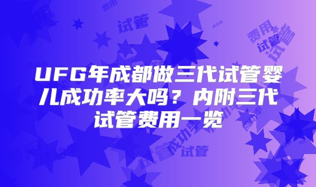 UFG年成都做三代试管婴儿成功率大吗？内附三代试管费用一览