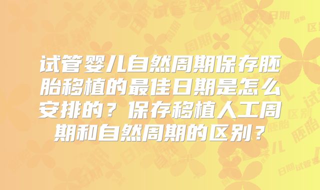 试管婴儿自然周期保存胚胎移植的最佳日期是怎么安排的?保存移植人工周期和自然周期的区别?