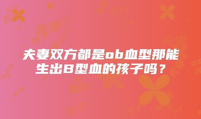 夫妻双方都是ob血型那能生出B型血的孩子吗？