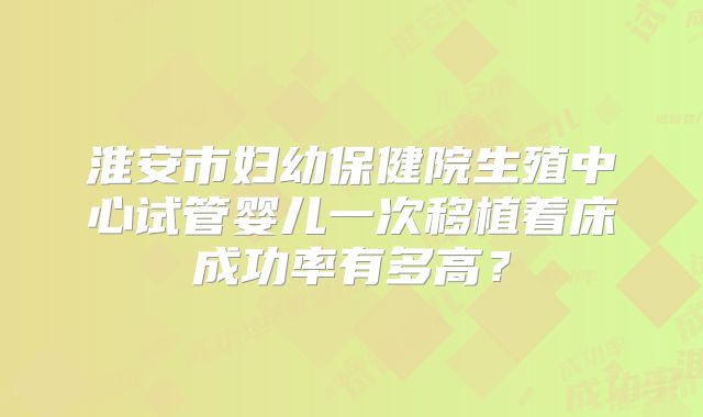 淮安市妇幼保健院生殖中心试管婴儿一次移植着床成功率有多高?