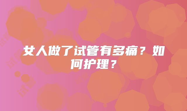 女人做了试管有多痛?如何护理?