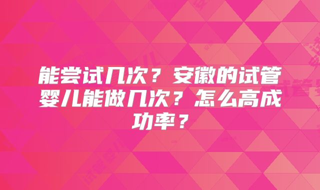 能尝试几次？安徽的试管婴儿能做几次？怎么高成功率？