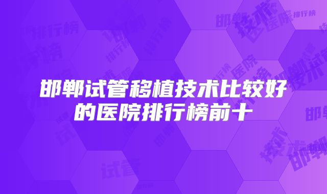 邯郸试管移植技术比较好的医院排行榜前十