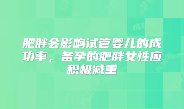 肥胖会影响试管婴儿的成功率，备孕的肥胖女性应积极减重