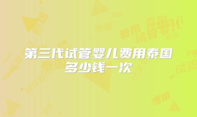 第三代试管婴儿费用泰国多少钱一次