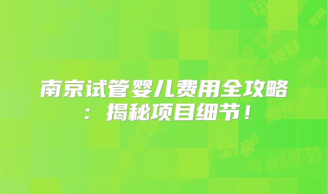 南京试管婴儿费用全攻略:揭秘项目细节!