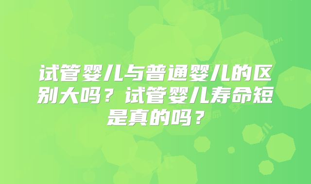 试管婴儿与普通婴儿的区别大吗?试管婴儿寿命短是真的吗?