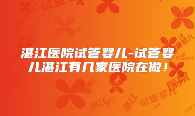 湛江医院试管婴儿-试管婴儿湛江有几家医院在做!