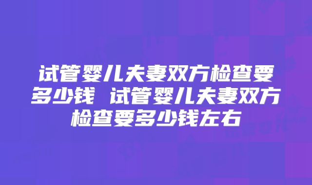 试管婴儿夫妻双方检查要多少钱 试管婴儿夫妻双方检查要多少钱左右