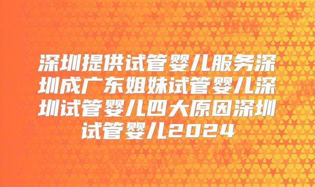 深圳提供试管婴儿服务深圳成广东姐妹试管婴儿深圳试管婴儿四大原因深圳试管婴儿2024