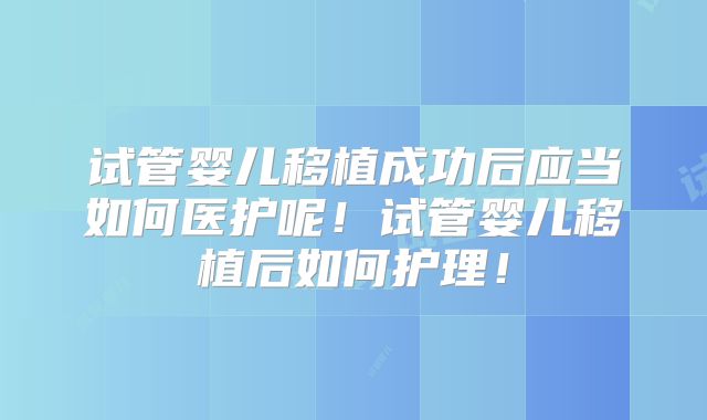 试管婴儿移植成功后应当如何医护呢！试管婴儿移植后如何护理！