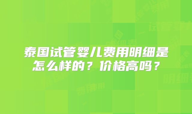泰国试管婴儿费用明细是怎么样的?价格高吗?