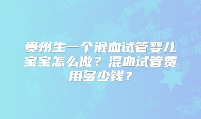 贵州生一个混血试管婴儿宝宝怎么做?混血试管费用多少钱?