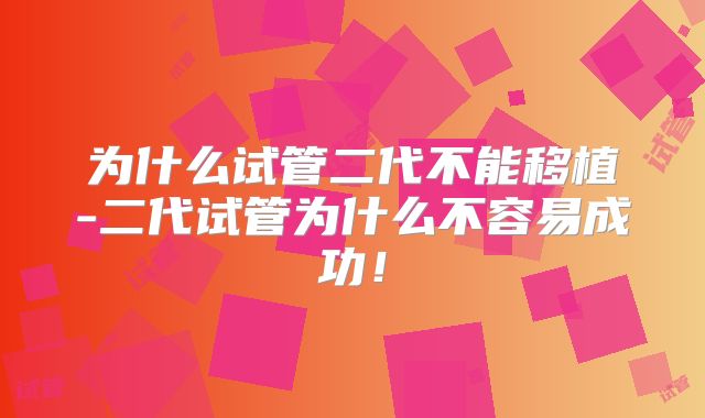 为什么试管二代不能移植-二代试管为什么不容易成功！