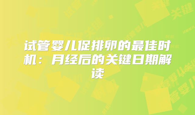 试管婴儿促排卵的最佳时机：月经后的关键日期解读