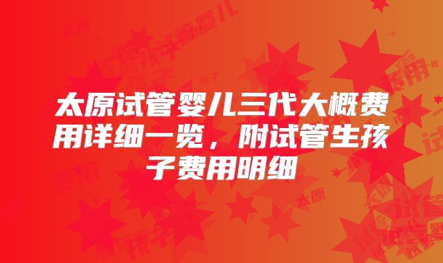 太原试管婴儿三代大概费用详细一览,附试管生孩子费用明细