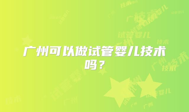 广州可以做试管婴儿技术吗?