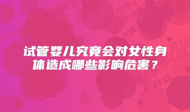 试管婴儿究竟会对女性身体造成哪些影响危害？