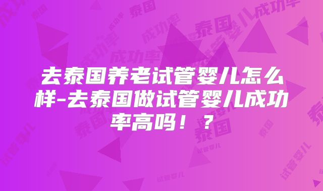 去泰国养老试管婴儿怎么样-去泰国做试管婴儿成功率高吗！？