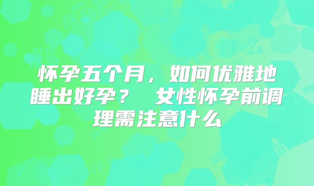 怀孕五个月，如何优雅地睡出好孕？ 女性怀孕前调理需注意什么